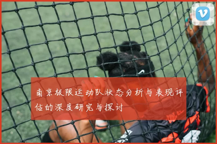 南京极限运动队状态分析与表现评估的深度研究与探讨
