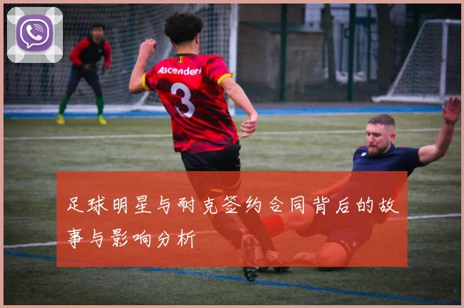 足球明星与耐克签约合同背后的故事与影响分析