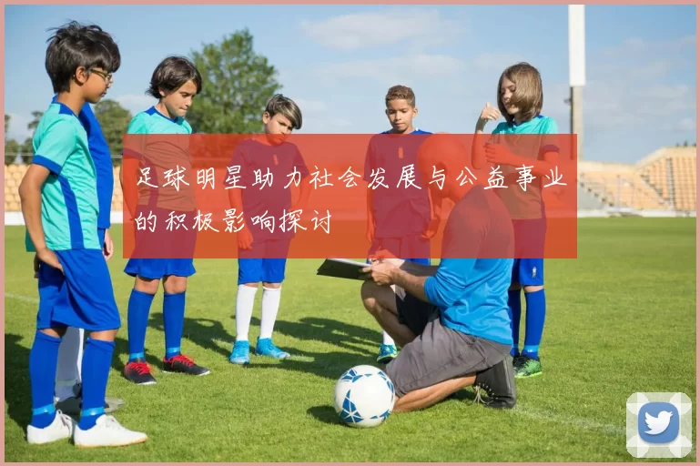 足球明星助力社会发展与公益事业的积极影响探讨