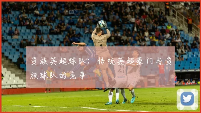 贵族英超球队：传统英超豪门与贵族球队的竞争