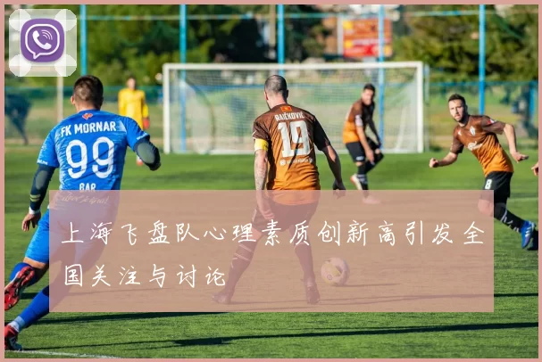 上海飞盘队心理素质创新高引发全国关注与讨论