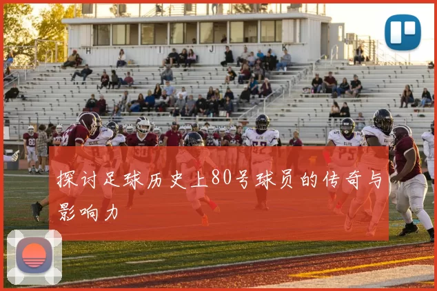 探讨足球历史上80号球员的传奇与影响力