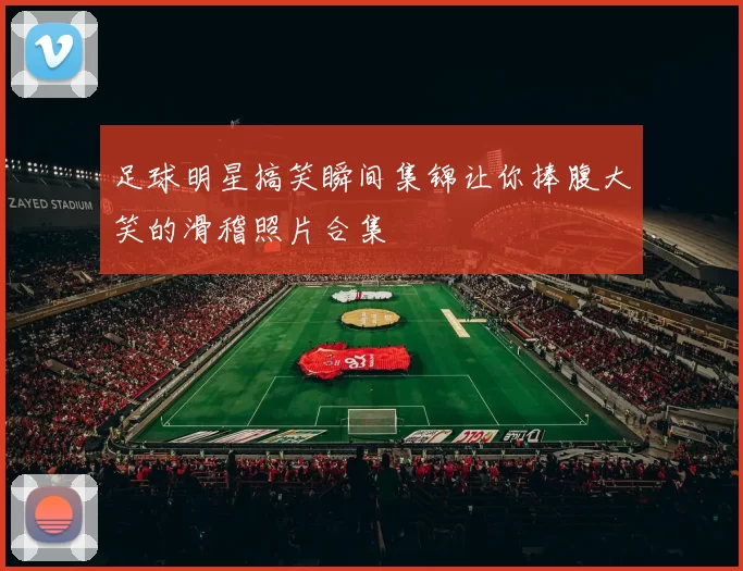 足球明星搞笑瞬间集锦让你捧腹大笑的滑稽照片合集