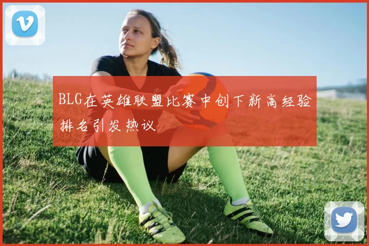 BLG在英雄联盟比赛中创下新高经验排名引发热议