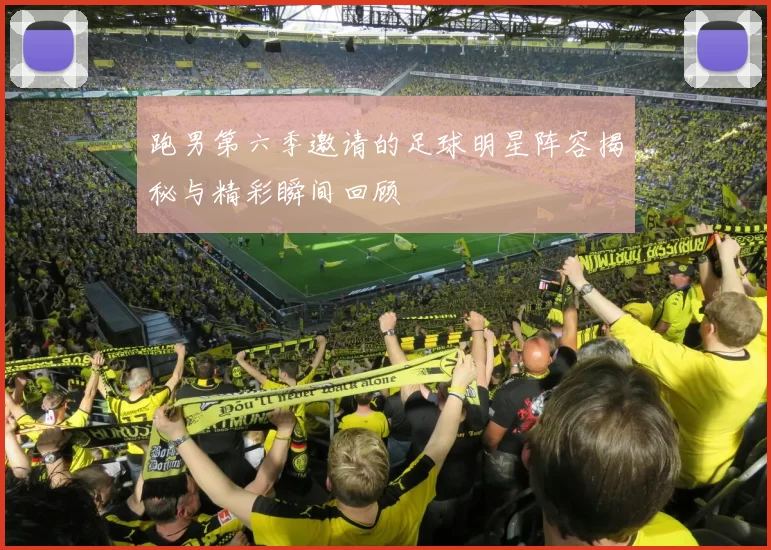 跑男第六季邀请的足球明星阵容揭秘与精彩瞬间回顾