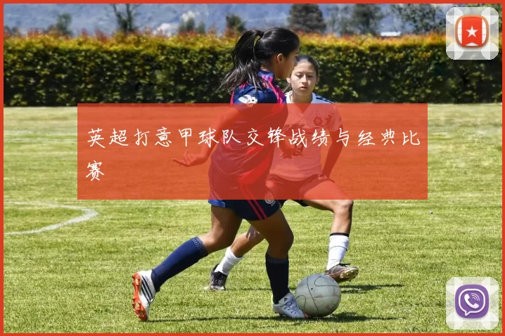 英超打意甲球队交锋战绩与经典比赛