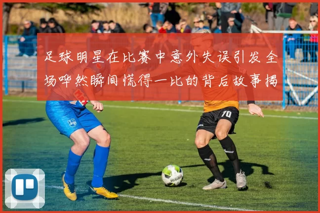 足球明星在比赛中意外失误引发全场哗然瞬间慌得一比的背后故事揭秘