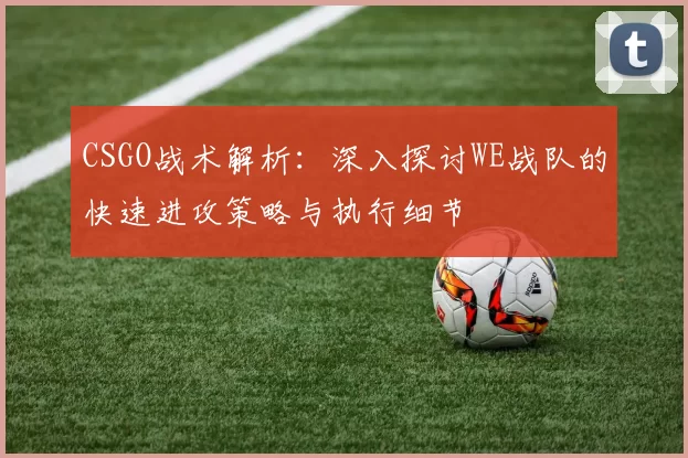 CSGO战术解析：深入探讨WE战队的快速进攻策略与执行细节