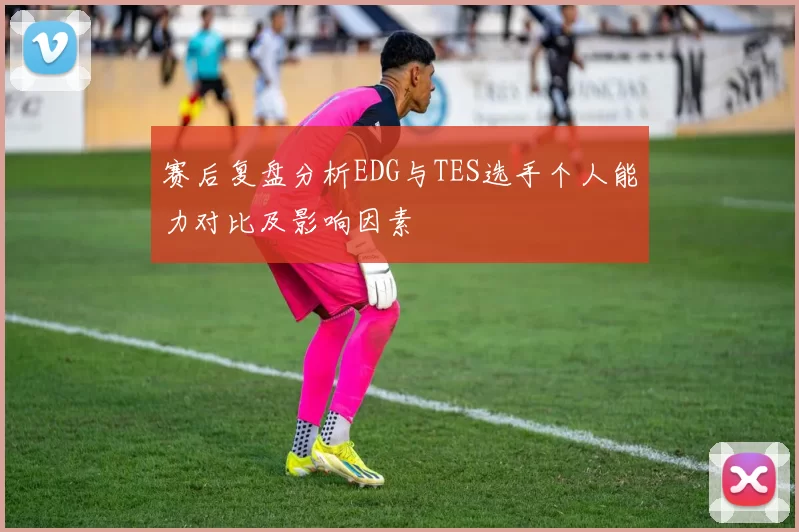 赛后复盘分析EDG与TES选手个人能力对比及影响因素