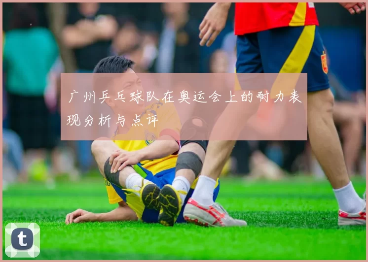 广州乒乓球队在奥运会上的耐力表现分析与点评