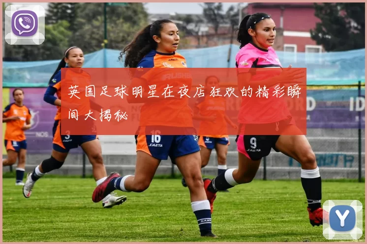 英国足球明星在夜店狂欢的精彩瞬间大揭秘