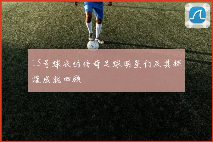 15号球衣的传奇足球明星们及其辉煌成就回顾