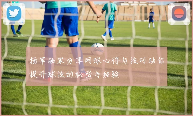 杨军独家分享网球心得与技巧助你提升球技的秘密与经验