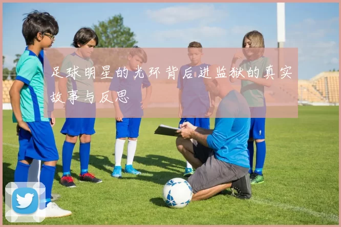 足球明星的光环背后进监狱的真实故事与反思