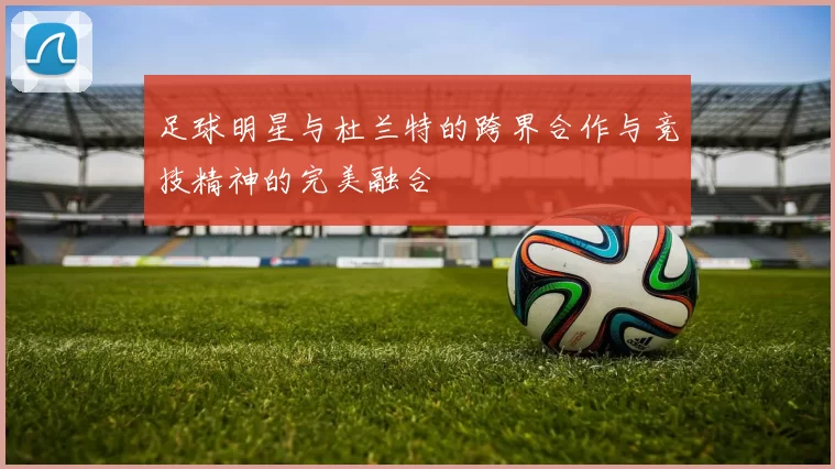 足球明星与杜兰特的跨界合作与竞技精神的完美融合