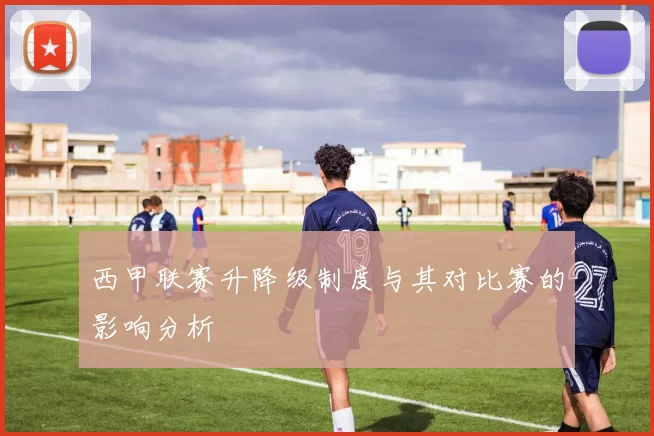 西甲联赛升降级制度与其对比赛的影响分析