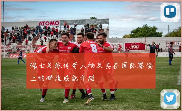 瑞士足球传奇人物及其在国际赛场上的辉煌成就介绍