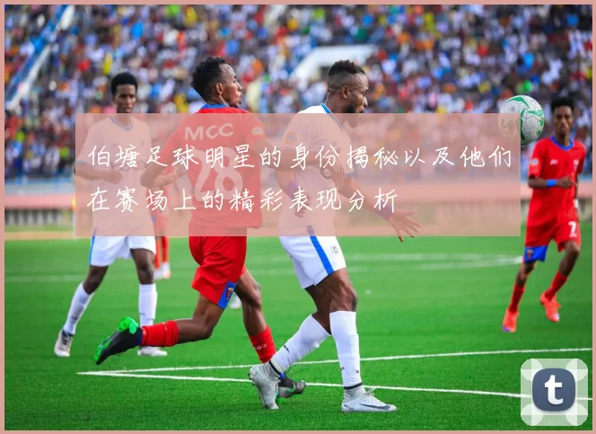 伯塘足球明星的身份揭秘以及他们在赛场上的精彩表现分析