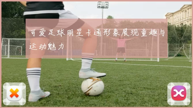 可爱足球明星卡通形象展现童趣与运动魅力