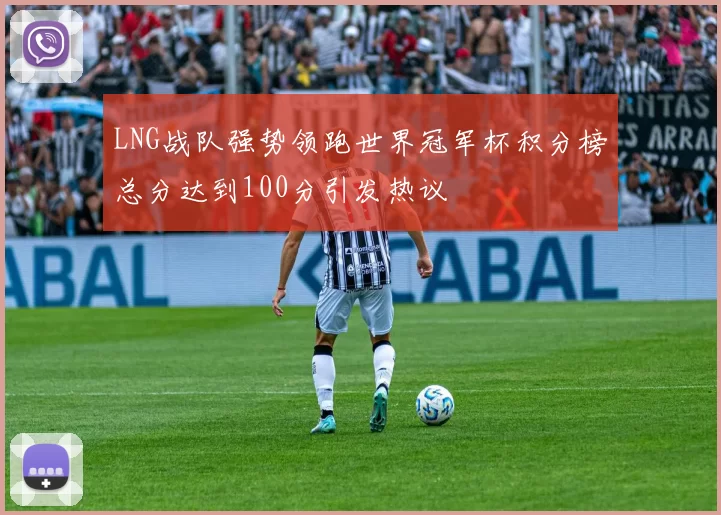 LNG战队强势领跑世界冠军杯积分榜总分达到100分引发热议
