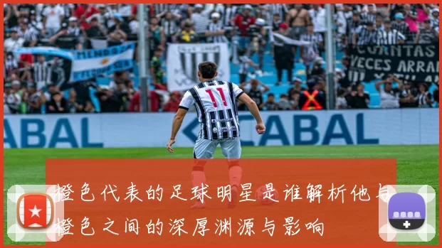 橙色代表的足球明星是谁解析他与橙色之间的深厚渊源与影响