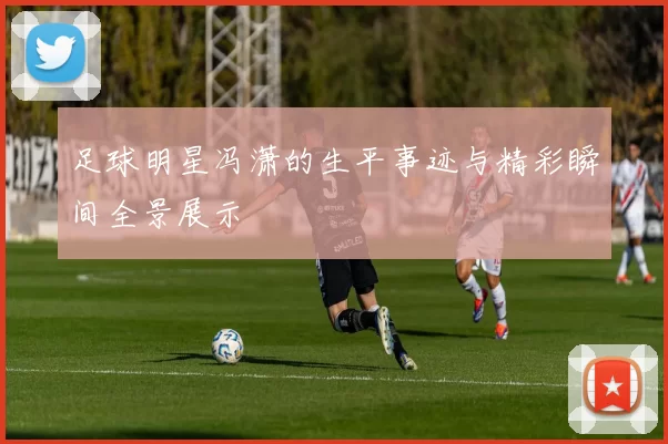 足球明星冯潇的生平事迹与精彩瞬间全景展示