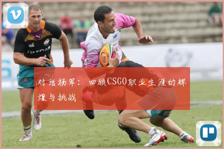 对话杨军：回顾CSGO职业生涯的辉煌与挑战