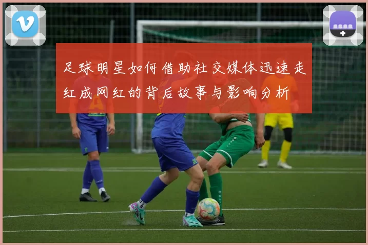 足球明星如何借助社交媒体迅速走红成网红的背后故事与影响分析