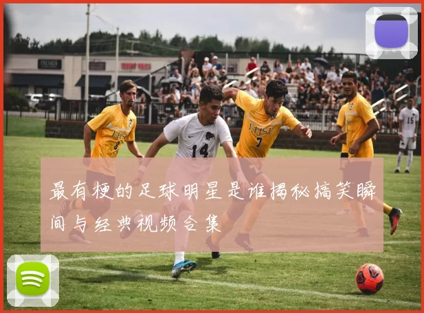 最有梗的足球明星是谁揭秘搞笑瞬间与经典视频合集