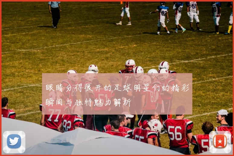 眼睛分得很开的足球明星们的精彩瞬间与独特魅力解析