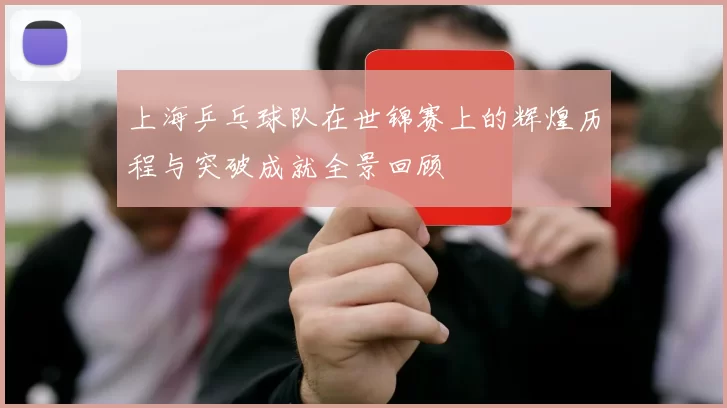 上海乒乓球队在世锦赛上的辉煌历程与突破成就全景回顾