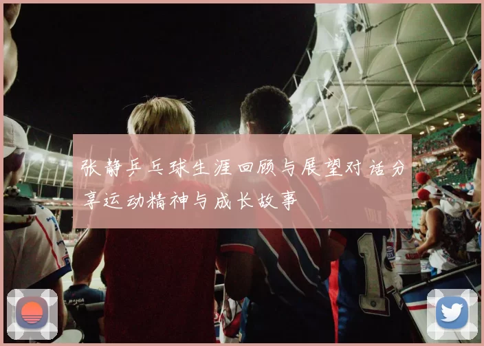 张静乒乓球生涯回顾与展望对话分享运动精神与成长故事