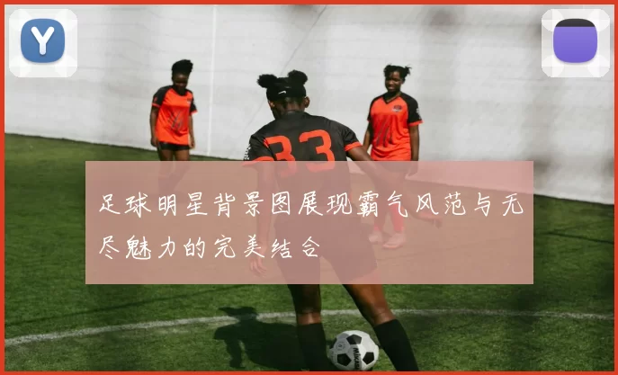 足球明星背景图展现霸气风范与无尽魅力的完美结合
