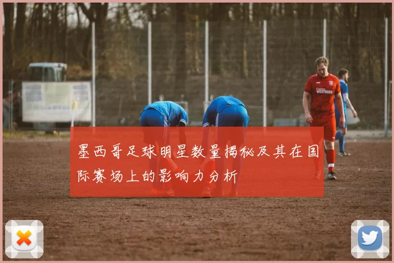 墨西哥足球明星数量揭秘及其在国际赛场上的影响力分析