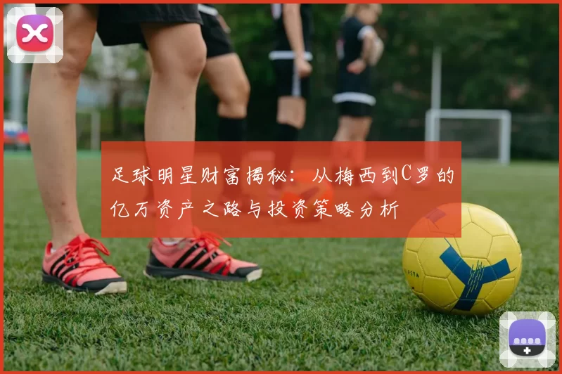 足球明星财富揭秘：从梅西到C罗的亿万资产之路与投资策略分析