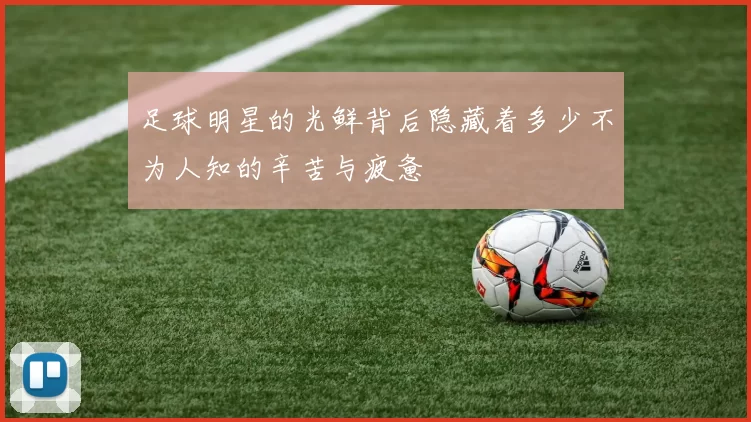 足球明星的光鲜背后隐藏着多少不为人知的辛苦与疲惫