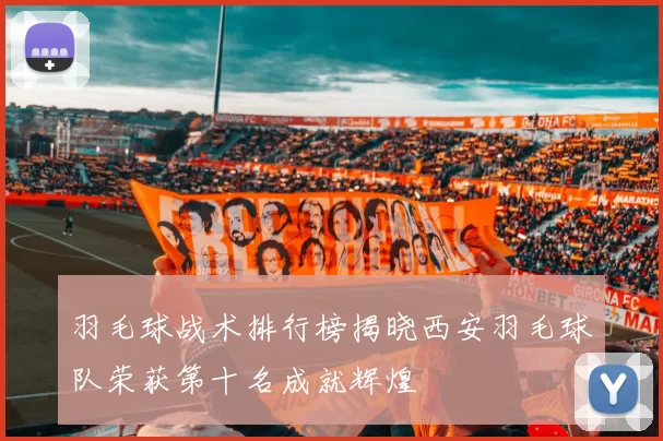 羽毛球战术排行榜揭晓西安羽毛球队荣获第十名成就辉煌
