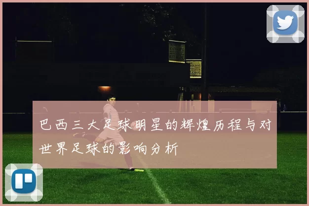 巴西三大足球明星的辉煌历程与对世界足球的影响分析