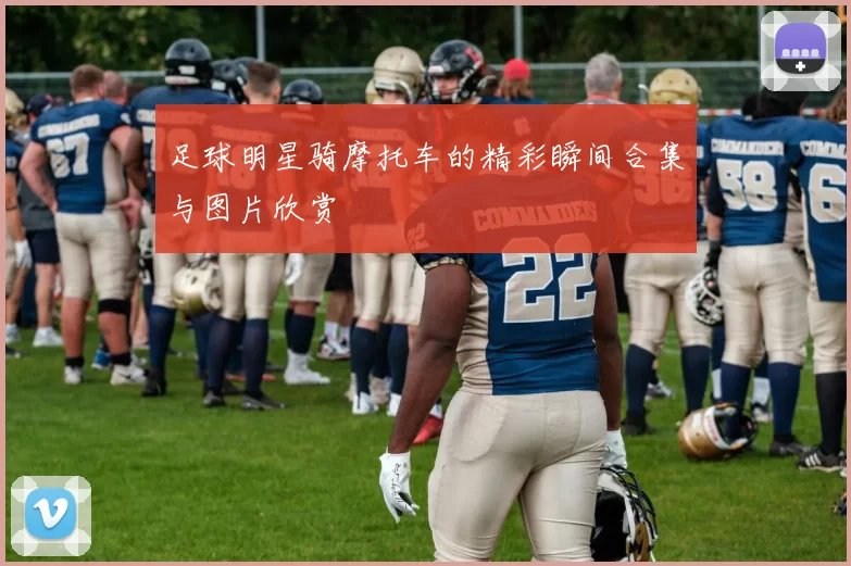足球明星骑摩托车的精彩瞬间合集与图片欣赏