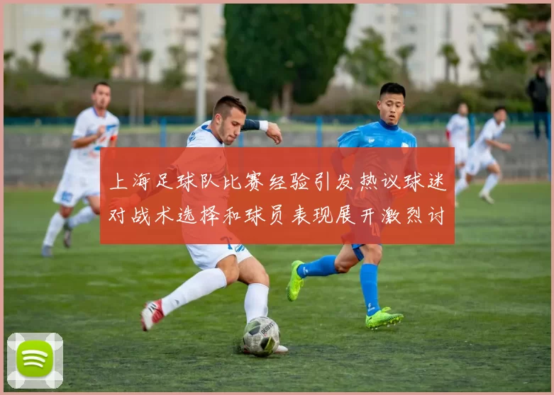上海足球队比赛经验引发热议球迷对战术选择和球员表现展开激烈讨论