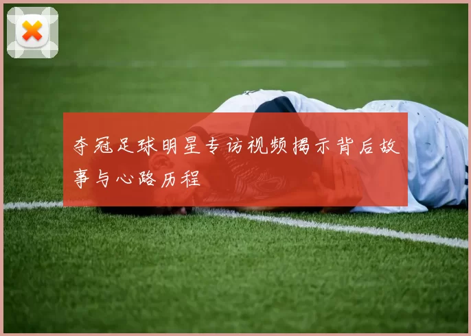 夺冠足球明星专访视频揭示背后故事与心路历程
