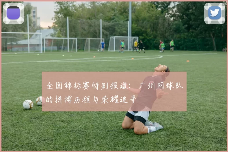 全国锦标赛特别报道：广州网球队的拼搏历程与荣耀追寻