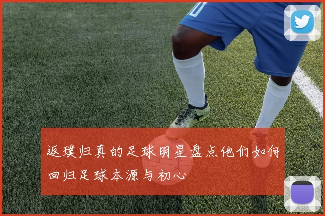 返璞归真的足球明星盘点他们如何回归足球本源与初心