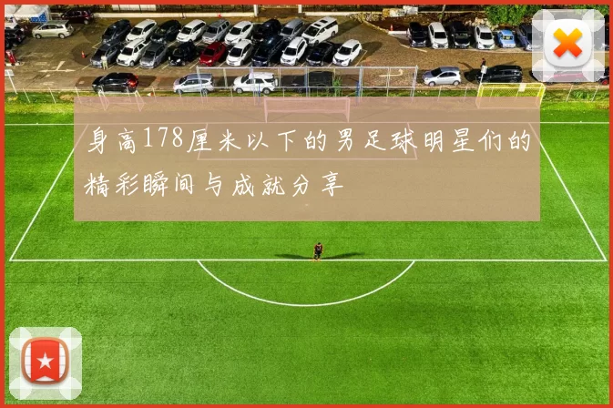 身高178厘米以下的男足球明星们的精彩瞬间与成就分享