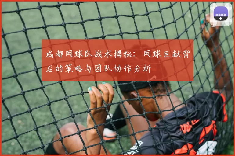 成都网球队战术揭秘：网球巨献背后的策略与团队协作分析
