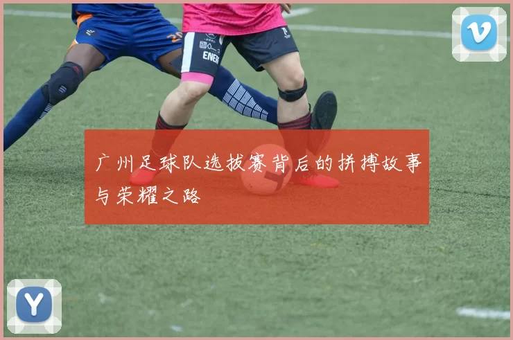 广州足球队选拔赛背后的拼搏故事与荣耀之路