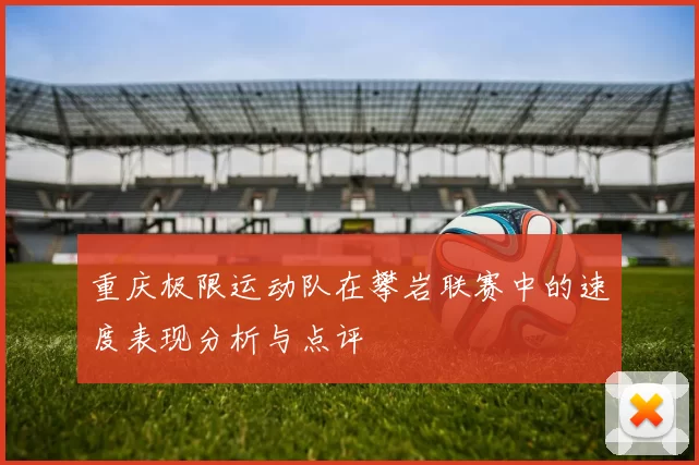 重庆极限运动队在攀岩联赛中的速度表现分析与点评