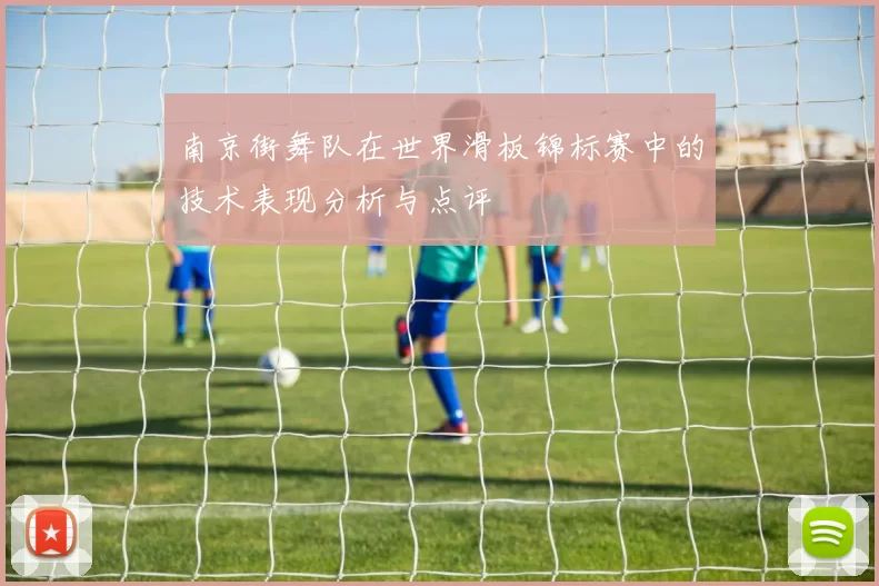 南京街舞队在世界滑板锦标赛中的技术表现分析与点评