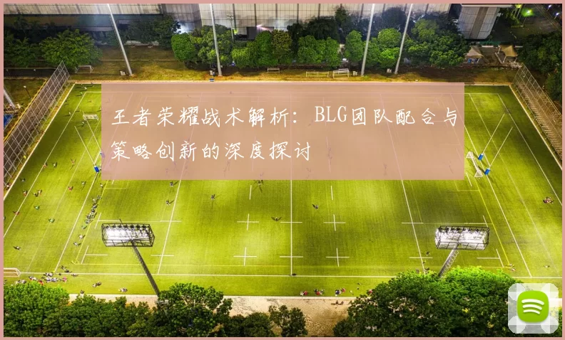 王者荣耀战术解析：BLG团队配合与策略创新的深度探讨