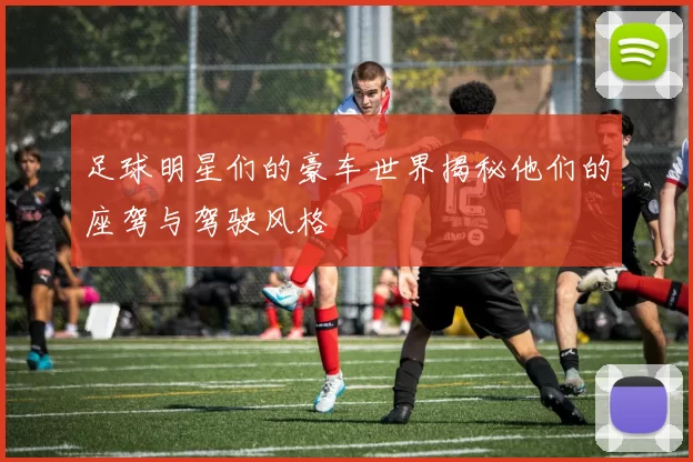 足球明星们的豪车世界揭秘他们的座驾与驾驶风格